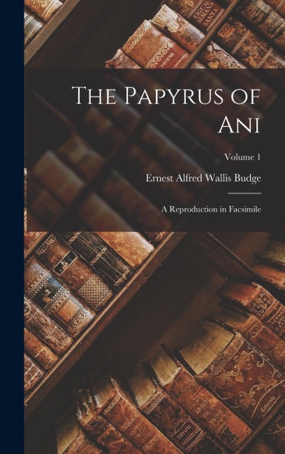 The Papyrus of Ani: A Reproduction in Facsimile; Volume 1 - E. A. Wallis Budge