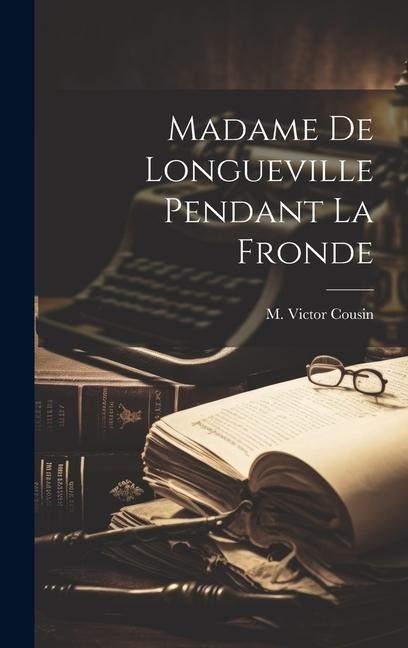 Madame de Longueville pendant la Fronde - M. Victor Cousin