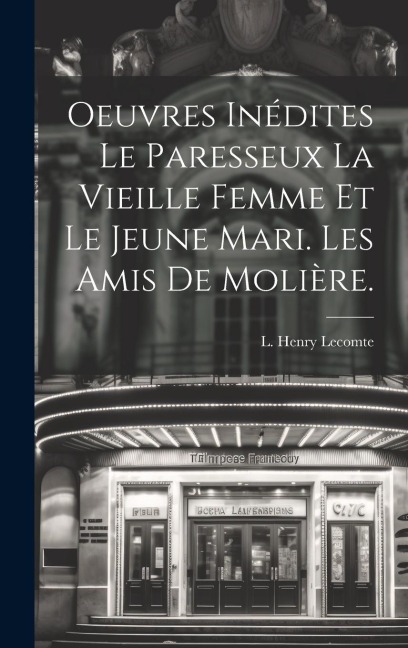 Oeuvres Inédites Le Paresseux La Vieille Femme et le Jeune Mari. Les amis de Molière. - L. Henry Lecomte