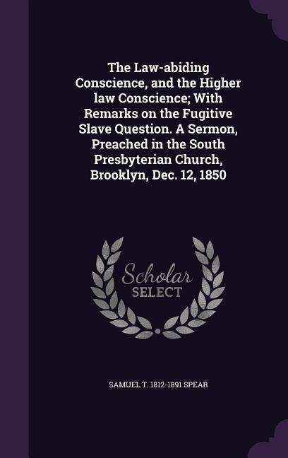 The Law-abiding Conscience, and the Higher law Conscience; With Remarks on the Fugitive Slave Question. A Sermon, Preached in the South Presbyterian C - Samuel T. Spear