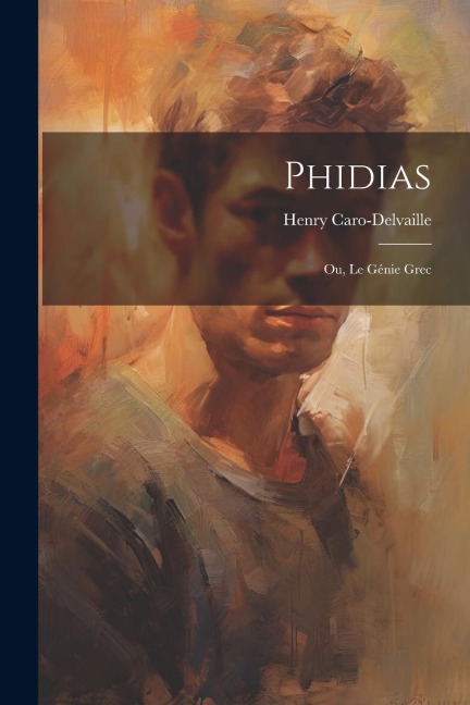 Phidias; ou, Le génie grec - Henry Caro-Delvaille