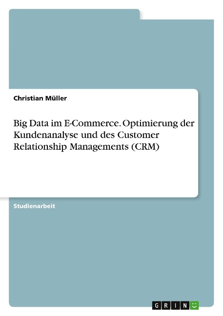Big Data im E-Commerce. Optimierung der Kundenanalyse und des Customer Relationship Managements (CRM) - Christian Müller