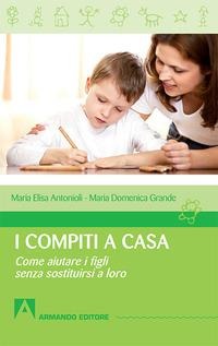 I compiti a casa. Come aiutare i figli senza sostituirsi a loro - Maria Luisa Antonioli, Maria Domenica Grande
