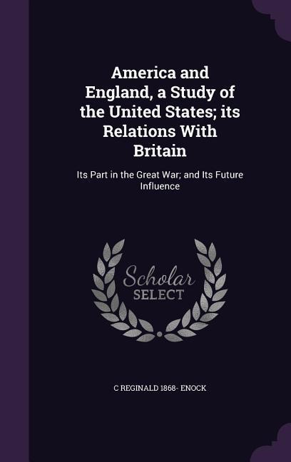 America and England, a Study of the United States; its Relations With Britain: Its Part in the Great War; and Its Future Influence - C. Reginald Enock