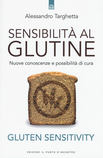 Sensibilità al glutine. Nuove conoscenze e possibilità di cura - Alessandro Targhetta