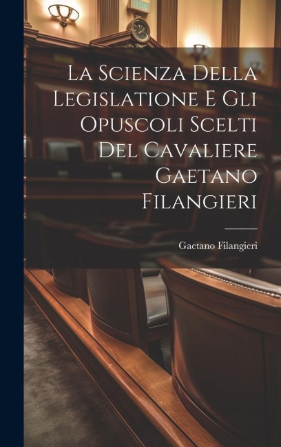 La Scienza Della Legislatione E Gli Opuscoli Scelti Del Cavaliere Gaetano Filangieri - Gaetano Filangieri