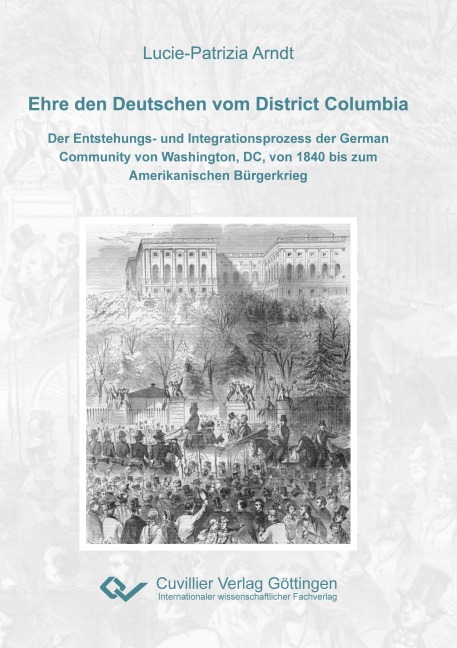 Ehre den Deutschen vom District Columbia. Der Entstehungs- und Integrationsprozess der German Community von Washington, DC, von 1840 bis zum Amerikanischen Bürgerkrieg - Lucie-Patrizia Arndt