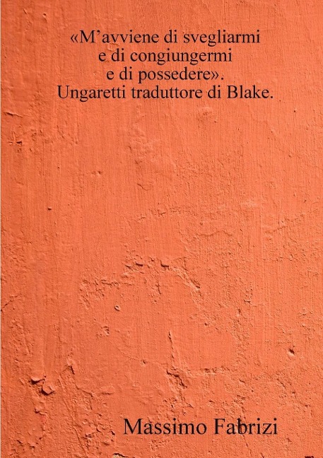 M'avviene di svegliarmi / e di congiungermi / e di possedere. Ungaretti traduttore di Blake. - Massimo Fabrizi