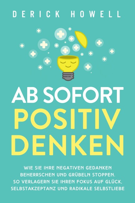 Ab sofort positiv denken: Wie Sie Ihre negativen Gedanken beherrschen und Grübeln stoppen. So verlagern Sie Ihren Fokus auf Glück, Selbstakzeptanz und radikale Selbstliebe - Derick Howell