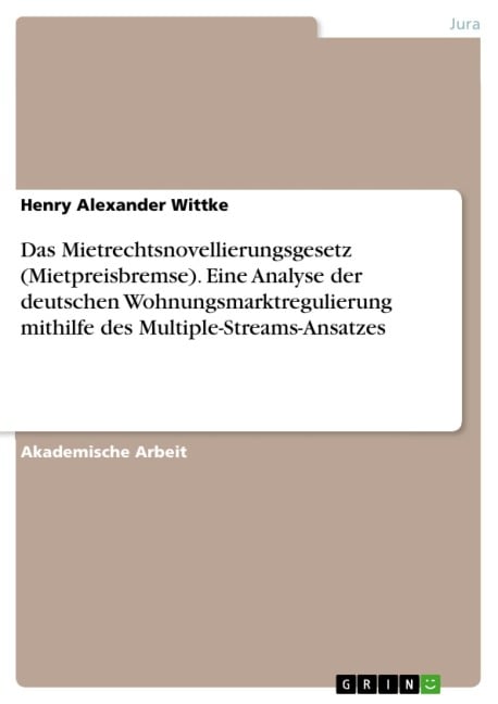 Das Mietrechtsnovellierungsgesetz (Mietpreisbremse). Eine Analyse der deutschen Wohnungsmarktregulierung mithilfe des Multiple-Streams-Ansatzes - Henry Alexander Wittke