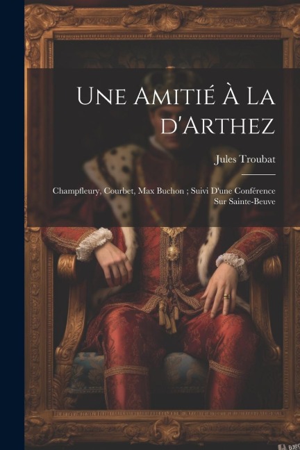 Une amitié à la d'Arthez: Champfleury, Courbet, Max Buchon; suivi d'une conférence sur Sainte-Beuve - Jules Auguste Troubat