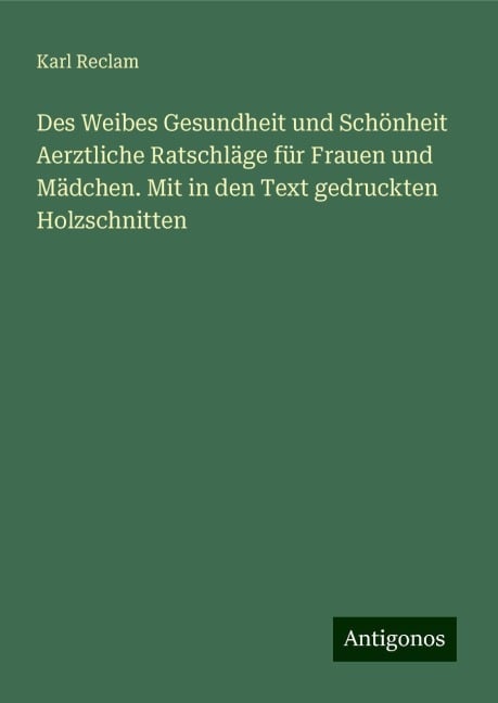 Des Weibes Gesundheit und Schönheit Aerztliche Ratschläge für Frauen und Mädchen. Mit in den Text gedruckten Holzschnitten - Karl Reclam