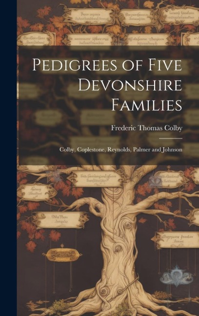 Pedigrees of Five Devonshire Families: Colby, Coplestone, Reynolds, Palmer and Johnson - Frederic Thomas Colby