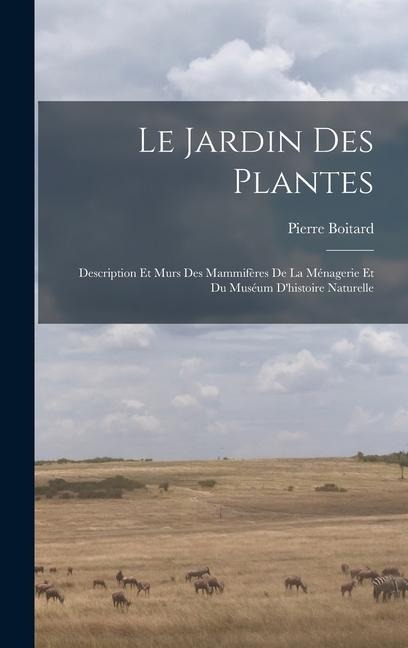 Le jardin des plantes: Description et murs des mammifères de la Ménagerie et du Muséum d'histoire naturelle - Pierre Boitard