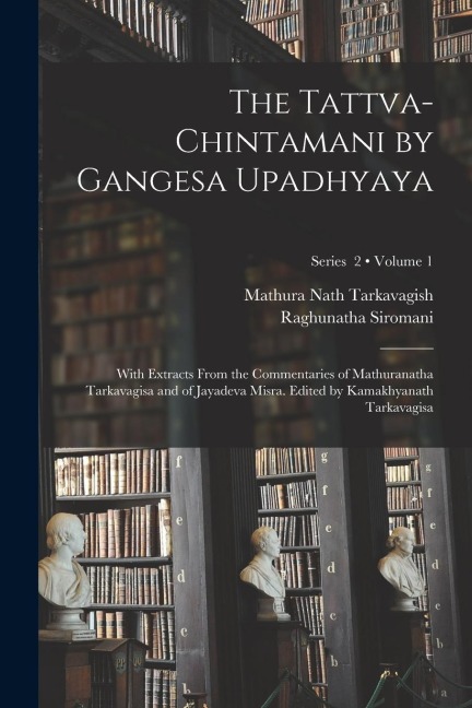 The Tattva-chintamani by Gangesa Upadhyaya; With Extracts From the Commentaries of Mathuranatha Tarkavagisa and of Jayadeva Misra. Edited by Kamakhyan - th Cent Gangesa, Mathura Nath Tarkavagish, Jay Dev Mishra