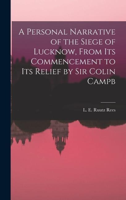 A Personal Narrative of the Siege of Lucknow, From its Commencement to its Relief by Sir Colin Campb - L. E. Ruutz Rees