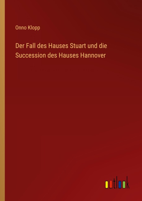 Der Fall des Hauses Stuart und die Succession des Hauses Hannover - Onno Klopp