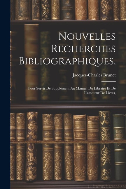 Nouvelles Recherches Bibliographiques,: Pour Servir De Supplément Au Manuel Du Libraire Et De L'amateur De Livres, - Jacques-Charles Brunet
