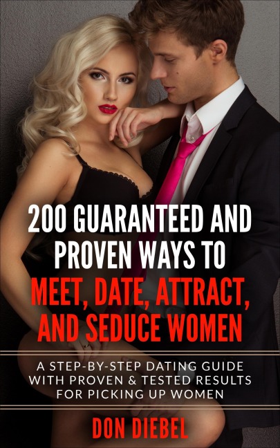 200 Guaranteed and Proven Ways to Meet, Date, Attract, and Seduce Women: A Step-by-Step Dating Guide with Proven and Tested Results for Picking Up Women - Don Diebel