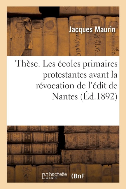 Thèse. Les Écoles Primaires Protestantes Avant La Révocation de l'Édit de Nantes - Jacques Maurin
