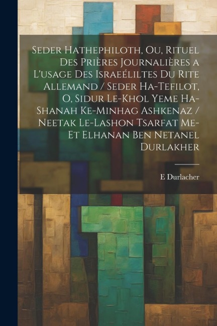 Seder hathephiloth, ou, Rituel des prières journalières a l'usage des Israeéliltes du rite Allemand / Seder ha-tefilot, o, Sidur le-khol yeme ha-shana - E. Durlacher