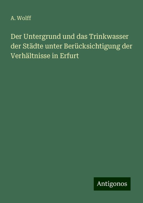 Der Untergrund und das Trinkwasser der Städte unter Berücksichtigung der Verhältnisse in Erfurt - A. Wolff