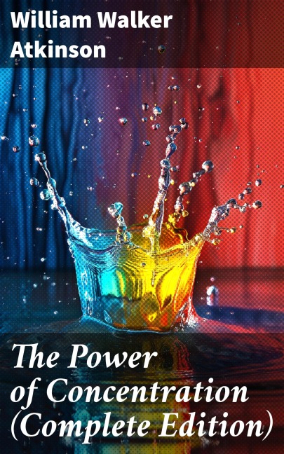 The Power of Concentration (Complete Edition) - William Walker Atkinson
