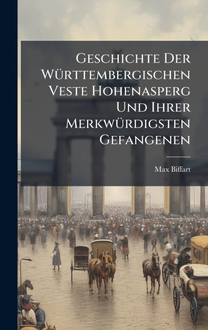 Geschichte Der WÃ1/4rttembergischen Veste Hohenasperg Und Ihrer MerkwÃ1/4rdigsten Gefangenen - Max Biffart