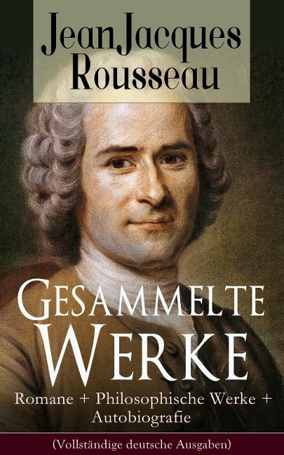 Gesammelte Werke: Romane + Philosophische Werke + Autobiografie - Jean Jacques Rousseau