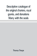 Cover-Bild zum Titel 'Descriptive catalogue of the original charters, royal grants, and donations Many with the seals, in fine preservation, monastic chartulary, official, manorial, court baron, court leet, and rent rolls, registers, and other documents, constituting the munim' von 'Thomas Thorpe'
