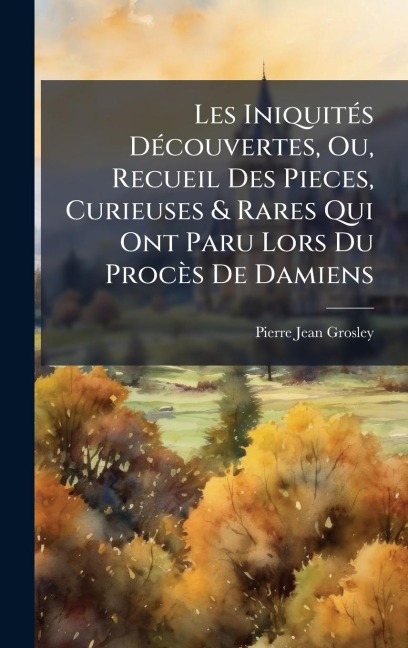 Les IniquitÃ(c)s DÃ(c)couvertes, Ou, Recueil Des Pieces, Curieuses & Rares Qui Ont Paru Lors Du Procès De Damiens - Pierre Jean Grosley