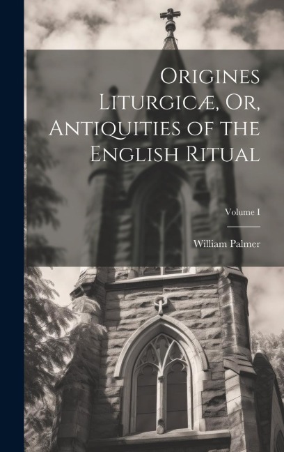 Origines Liturgicæ, Or, Antiquities of the English Ritual; Volume I - William Palmer