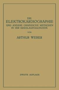 Die Elektrokardiographie und Andere Graphische Methoden in der Kreislaufdiagnostik - Arthur Weber