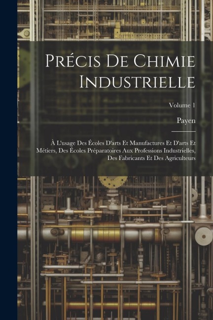 Précis De Chimie Industrielle: À L'usage Des Écoles D'arts Et Manufactures Et D'arts Et Métiers, Des Écoles Préparatoires Aux Professions Industriell - Payen