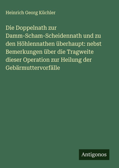 Die Doppelnath zur Damm-Scham-Scheidennath und zu den Höhlennathen überhaupt: nebst Bemerkungen über die Tragweite dieser Operation zur Heilung der Gebärmuttervorfälle - Heinrich Georg Küchler