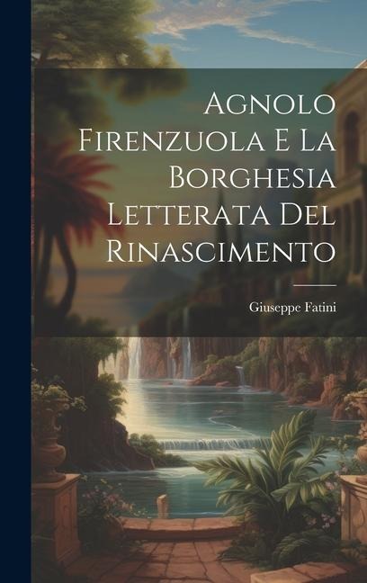 Agnolo Firenzuola e la borghesia letterata del Rinascimento - Giuseppe Fatini