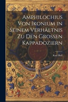 Amphilochius Von Ikonium in Seinem Verhältnis Zu Den Grossen Kappadoziern - Karl Holl