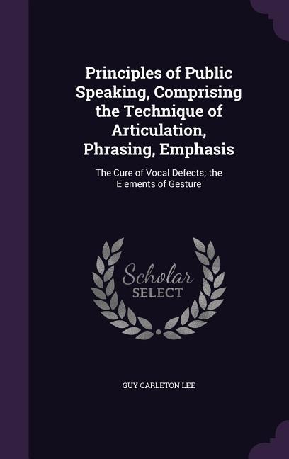 Principles of Public Speaking, Comprising the Technique of Articulation, Phrasing, Emphasis: The Cure of Vocal Defects; The Elements of Gesture - Guy Carleton Lee