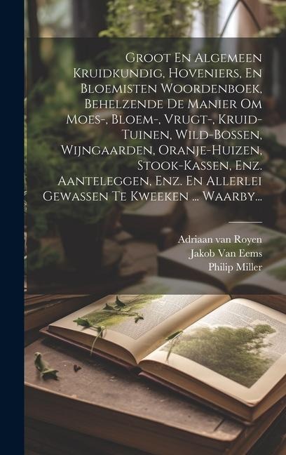 Groot En Algemeen Kruidkundig, Hoveniers, En Bloemisten Woordenboek, Behelzende De Manier Om Moes-, Bloem-, Vrugt-, Kruid-tuinen, Wild-bossen, Wijngaa - Philip Miller