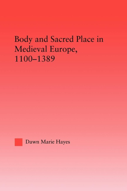 Body and Sacred Place in Medieval Europe, 1100-1389 - Dawn Marie Hayes