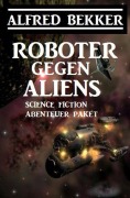 Cover-Bild zum Titel 'Roboter gegen Aliens: Science Fiction Abenteuer Paket' von 'Alfred Bekker'