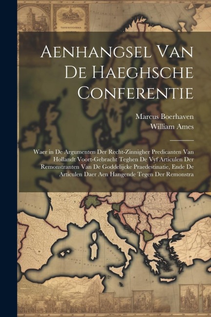 Aenhangsel Van De Haeghsche Conferentie: Waer in De Argumenten Der Recht-Zinnigher Predicanten Van Hollandt Voort-Gebracht Teghen De Vyf Articulen Der - William Ames, Marcus Boerhaven