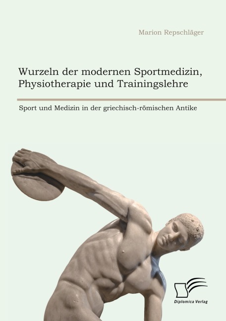 Wurzeln der modernen Sportmedizin, Physiotherapie und Trainingslehre: Sport und Medizin in der griechisch-römischen Antike - Marion Repschläger