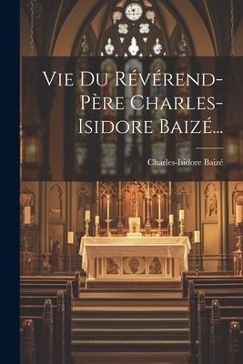 Vie Du Révérend-père Charles-isidore Baizé... - Charles-Isidore Baizé