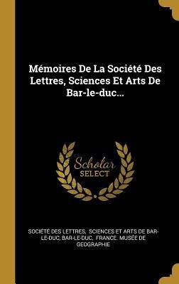 Mémoires De La Société Des Lettres, Sciences Et Arts De Bar-le-duc... - Société Des Lettres, Bar-Le-Duc