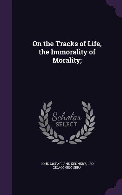 On the Tracks of Life, the Immorality of Morality; - John McFarland Kennedy, Leo Gioacchino Sera