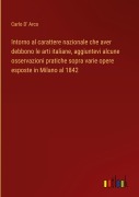 Cover-Bild zum Titel 'Intorno al carattere nazionale che aver debbono le arti italiane, aggiuntevi alcune osservazioni pratiche sopra varie opere esposte in Milano al 1842' von 'Carlo D' Arco'