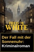 Der Fall mit der Sonnenuhr: Kriminalroman - Fred M. White