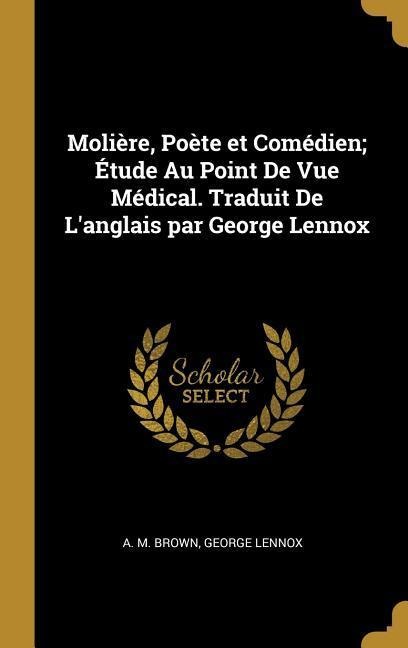 Molière, Poète et Comédien; Étude Au Point De Vue Médical. Traduit De L'anglais par George Lennox - A M Brown, George Lennox