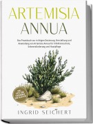 Artemisia Annua: Das Praxisbuch zur richtigen Dosierung, Herstellung und Anwendung von Artemisia Annua für Infektionsschutz, Schmerzlinderung und Hautpflege - inkl. Tipps zum Eigenanbau und Rezepten - Ingrid Seichert
